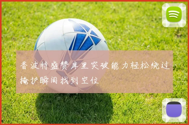 香波特盛赞库里突破能力轻松绕过掩护瞬间找到空位