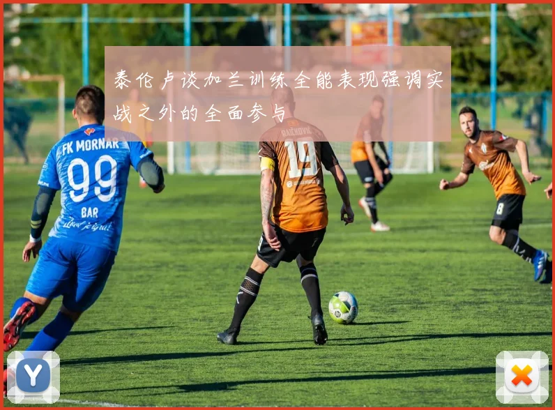 泰伦卢谈加兰训练全能表现强调实战之外的全面参与