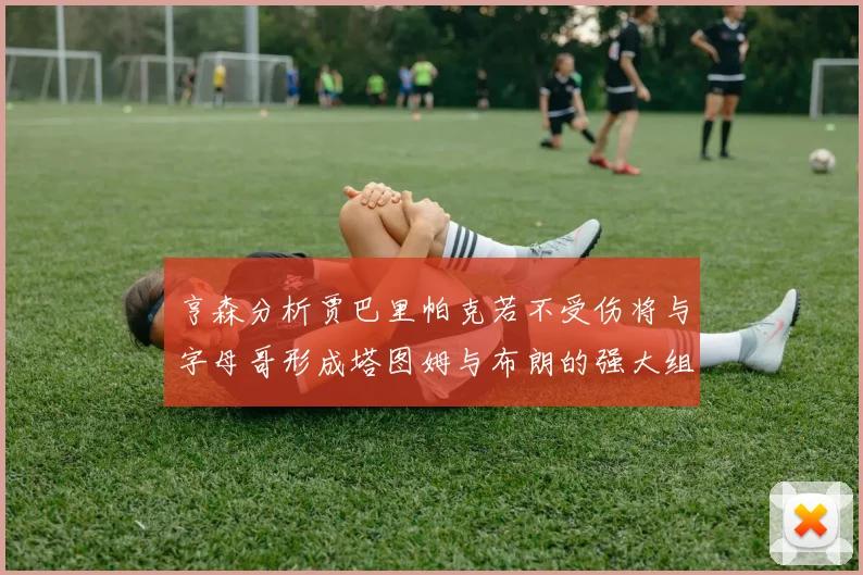 亨森分析贾巴里帕克若不受伤将与字母哥形成塔图姆与布朗的强大组合