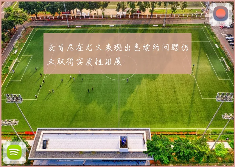 麦肯尼在尤文表现出色续约问题仍未取得实质性进展