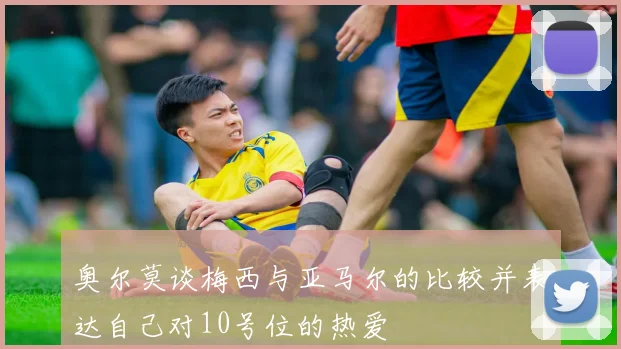 奥尔莫谈梅西与亚马尔的比较并表达自己对10号位的热爱
