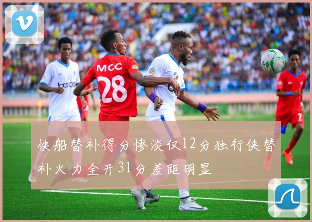 快船替补得分惨淡仅12分独行侠替补火力全开31分差距明显