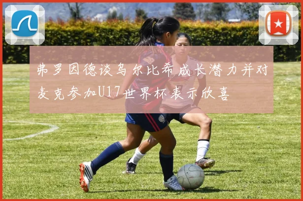 弗罗因德谈乌尔比希成长潜力并对麦克参加U17世界杯表示欣喜