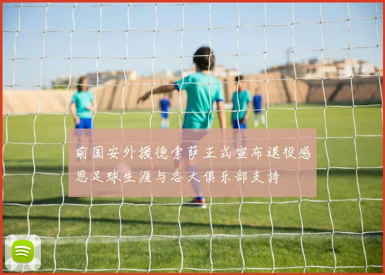 前国安外援德索萨正式宣布退役感恩足球生涯与各大俱乐部支持