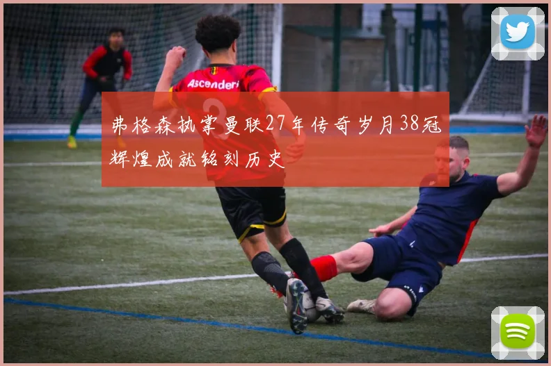 弗格森执掌曼联27年传奇岁月38冠辉煌成就铭刻历史