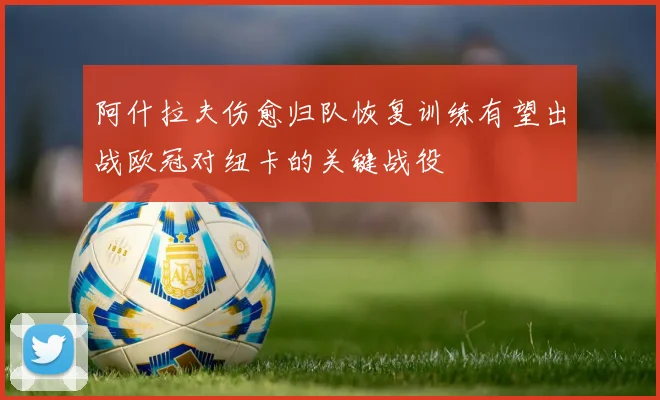 阿什拉夫伤愈归队恢复训练有望出战欧冠对纽卡的关键战役