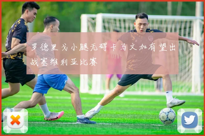 罗德里戈小腿无碍卡马文加有望出战塞维利亚比赛