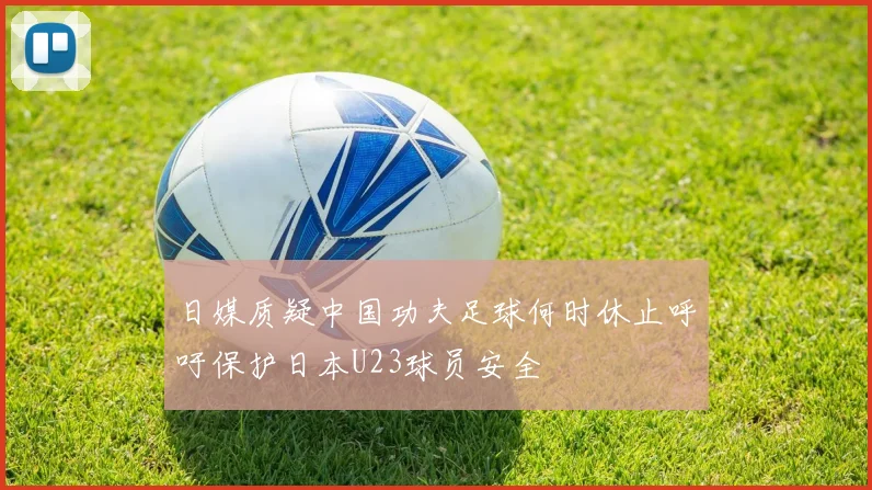 日媒质疑中国功夫足球何时休止呼吁保护日本U23球员安全