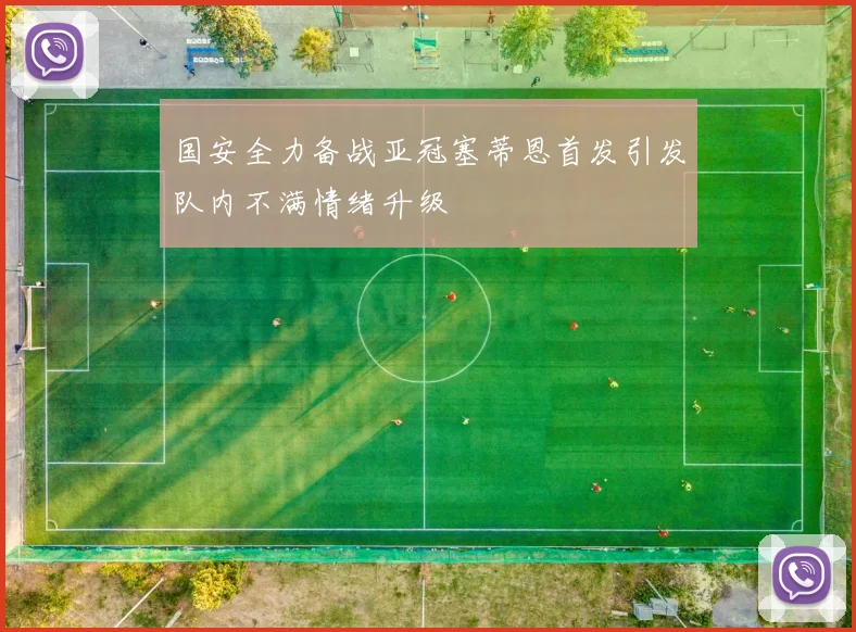 国安全力备战亚冠塞蒂恩首发引发队内不满情绪升级