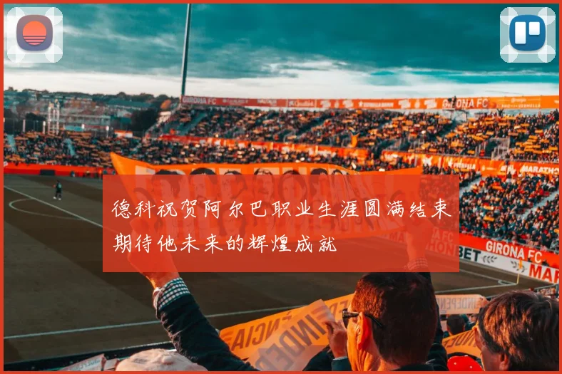德科祝贺阿尔巴职业生涯圆满结束期待他未来的辉煌成就