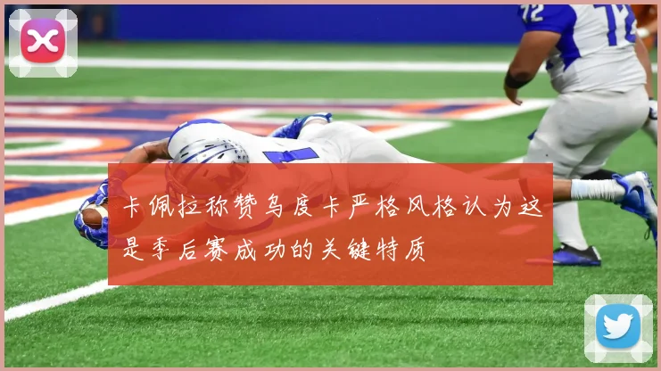卡佩拉称赞乌度卡严格风格认为这是季后赛成功的关键特质
