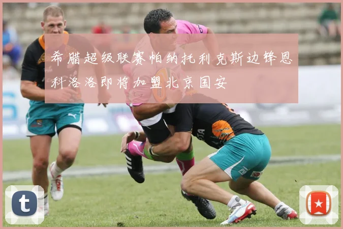 希腊超级联赛帕纳托利克斯边锋恩科洛洛即将加盟北京国安