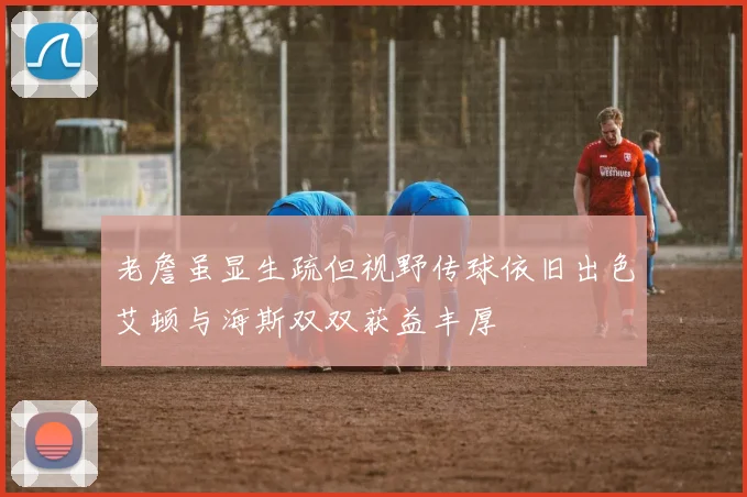 老詹虽显生疏但视野传球依旧出色艾顿与海斯双双获益丰厚