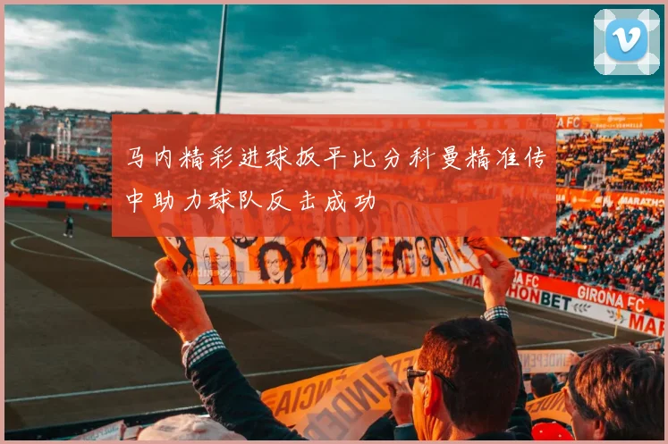 马内精彩进球扳平比分科曼精准传中助力球队反击成功