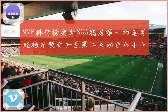 MVP排行榜更新SGA稳居第一约基奇超越东契奇升至第二米切尔和小卡表现引关注