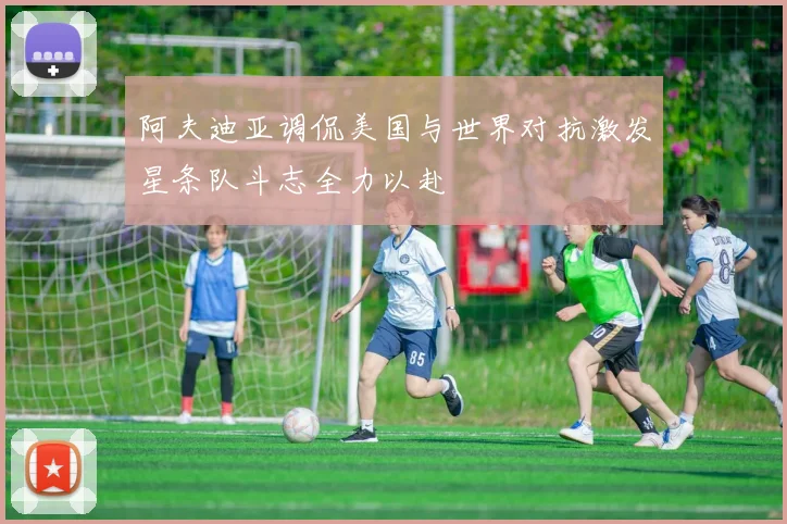 阿夫迪亚调侃美国与世界对抗激发星条队斗志全力以赴