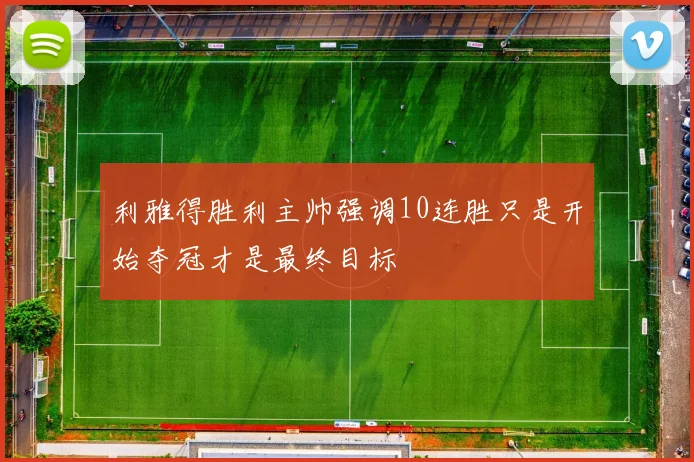利雅得胜利主帅强调10连胜只是开始夺冠才是最终目标