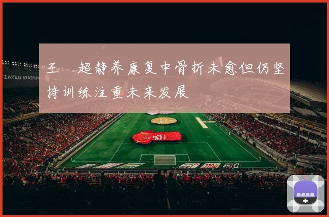 王燊超静养康复中骨折未愈但仍坚持训练注重未来发展