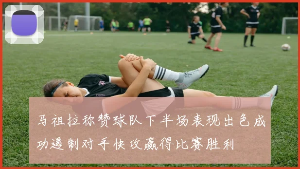 马祖拉称赞球队下半场表现出色成功遏制对手快攻赢得比赛胜利