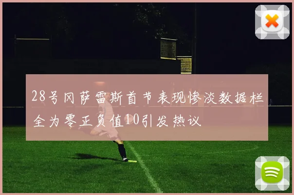 28号冈萨雷斯首节表现惨淡数据栏全为零正负值10引发热议