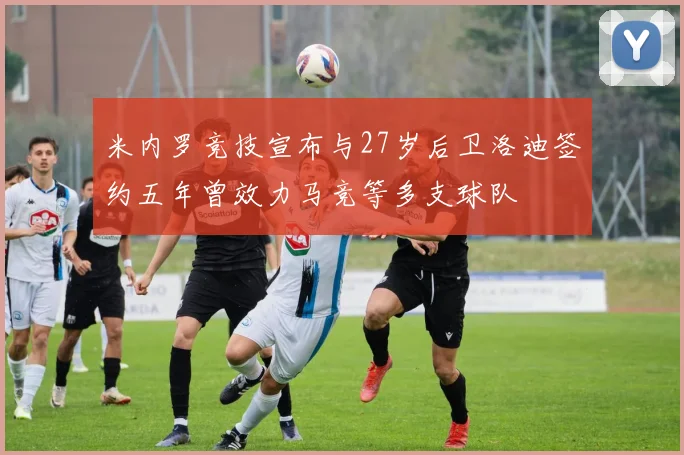 米内罗竞技宣布与27岁后卫洛迪签约五年曾效力马竞等多支球队