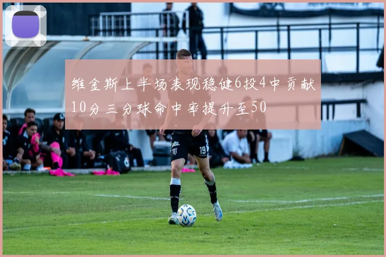 维金斯上半场表现稳健6投4中贡献10分三分球命中率提升至50