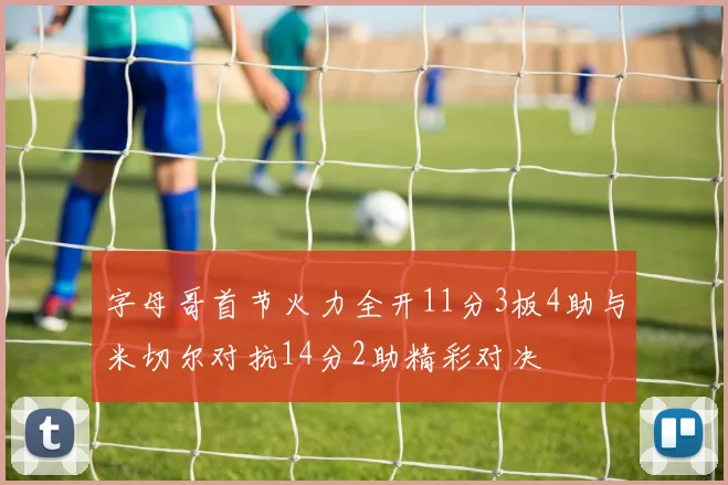 字母哥首节火力全开11分3板4助与米切尔对抗14分2助精彩对决