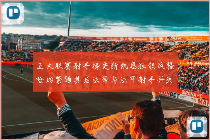 五大联赛射手榜更新凯恩独领风骚哈姆紧随其后法蒂与法甲射手并列第一