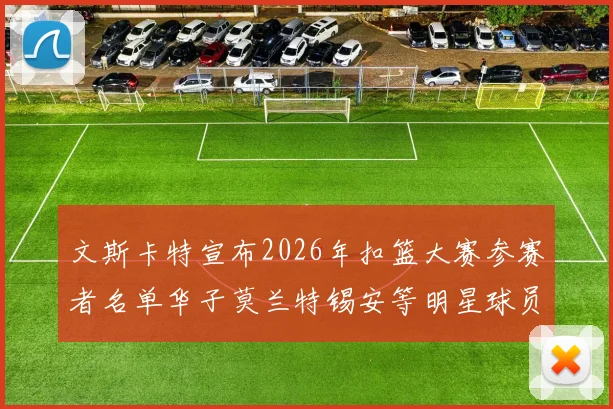 文斯卡特宣布2026年扣篮大赛参赛者名单华子莫兰特锡安等明星球员齐聚