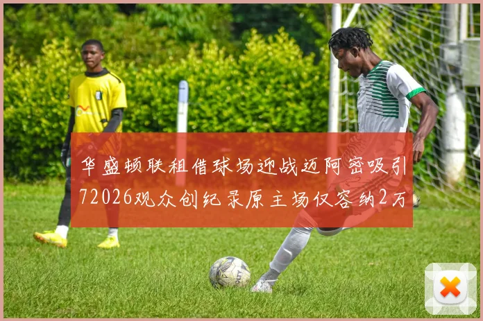 华盛顿联租借球场迎战迈阿密吸引72026观众创纪录原主场仅容纳2万人