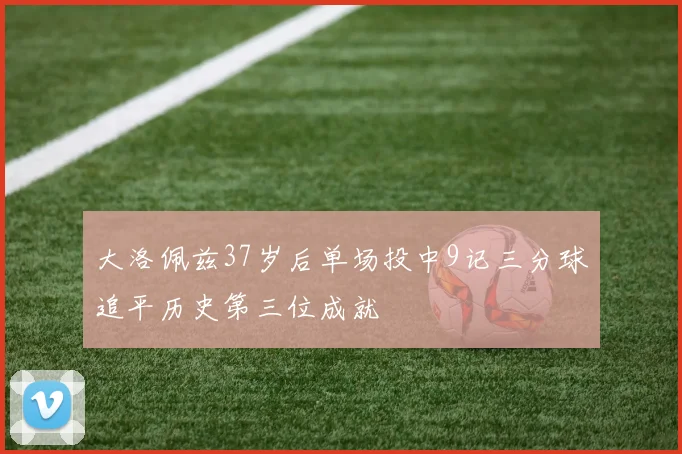 大洛佩兹37岁后单场投中9记三分球追平历史第三位成就