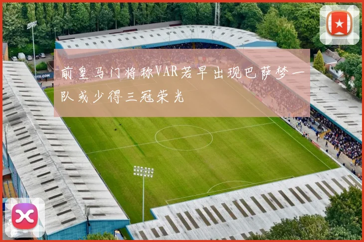 前皇马门将称VAR若早出现巴萨梦一队或少得三冠荣光