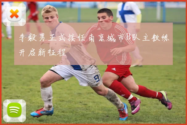 李毅男正式接任南京城市B队主教练开启新征程