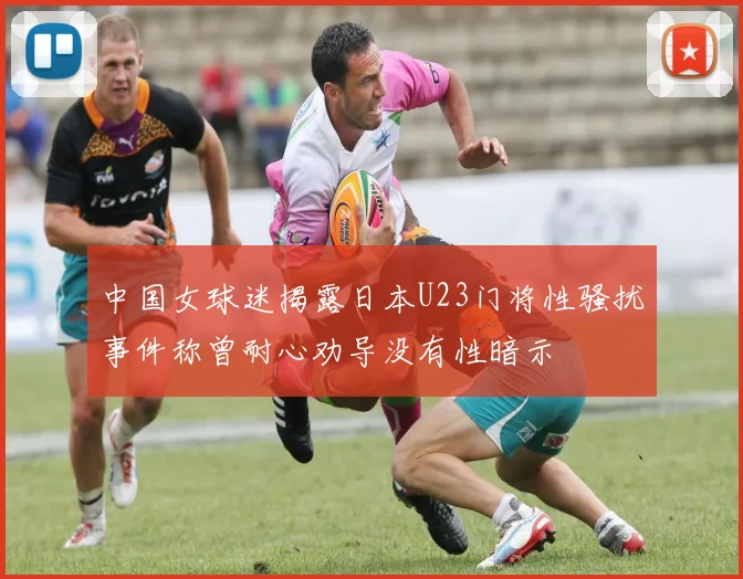 中国女球迷揭露日本U23门将性骚扰事件称曾耐心劝导没有性暗示