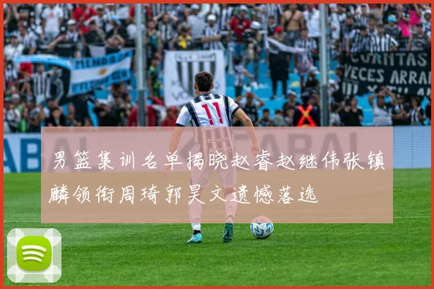 男篮集训名单揭晓赵睿赵继伟张镇麟领衔周琦郭昊文遗憾落选